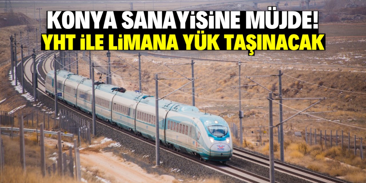 Konya sanayisine müjde! YHT ile limana yük taşıma dönemi başlıyor