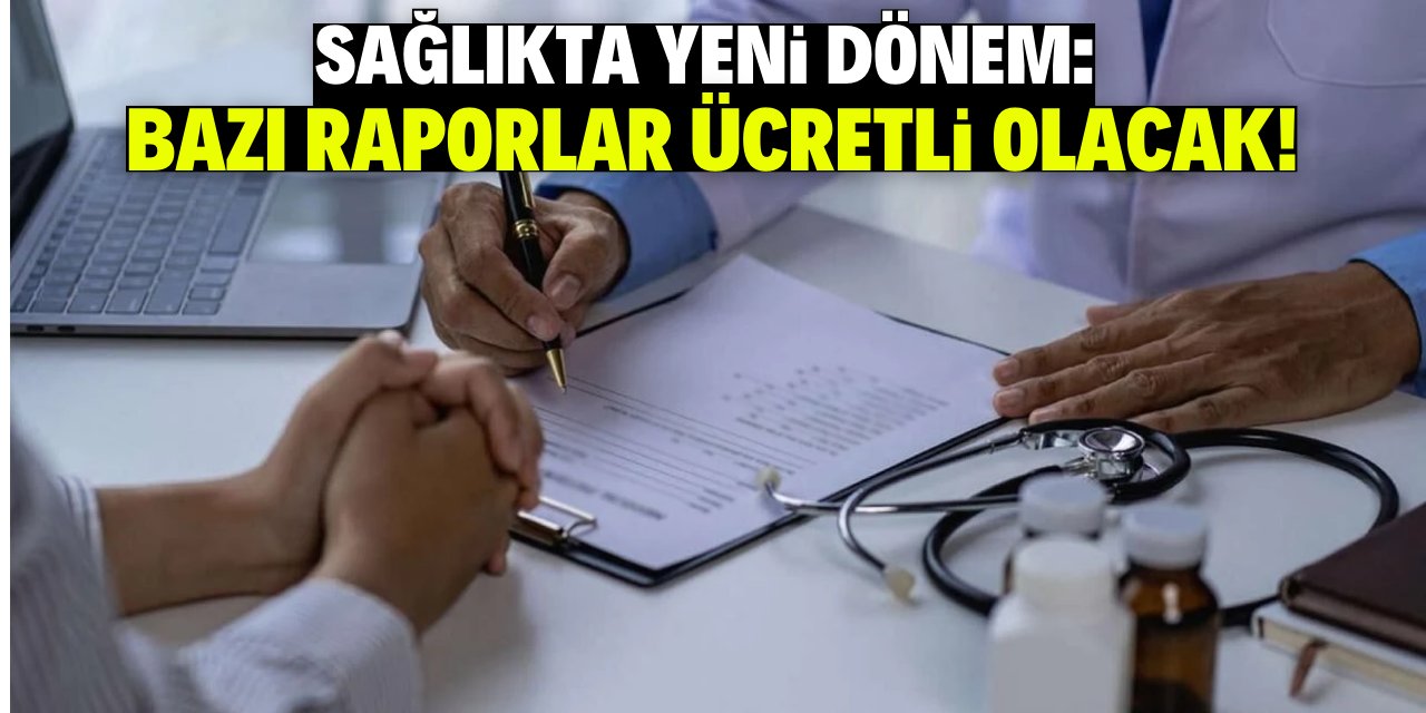 Sağlıkta yeni dönem: Bazı raporlar ücretli olacak!