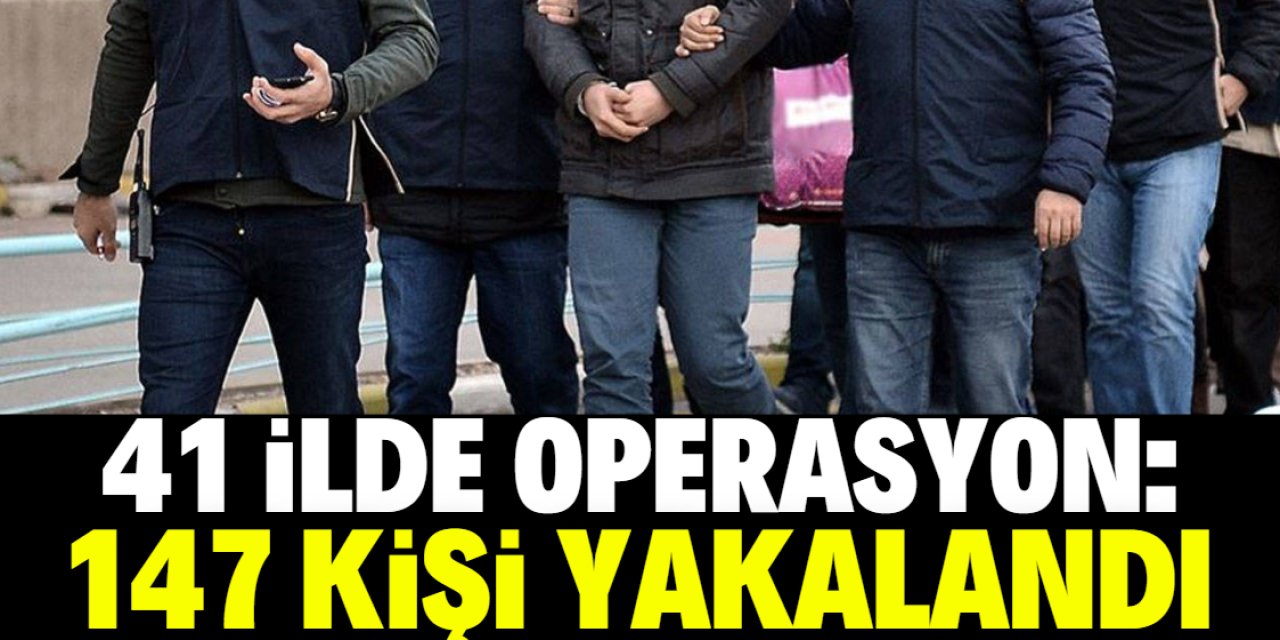 41 ilde operasyon: 147 kişi yakalandı