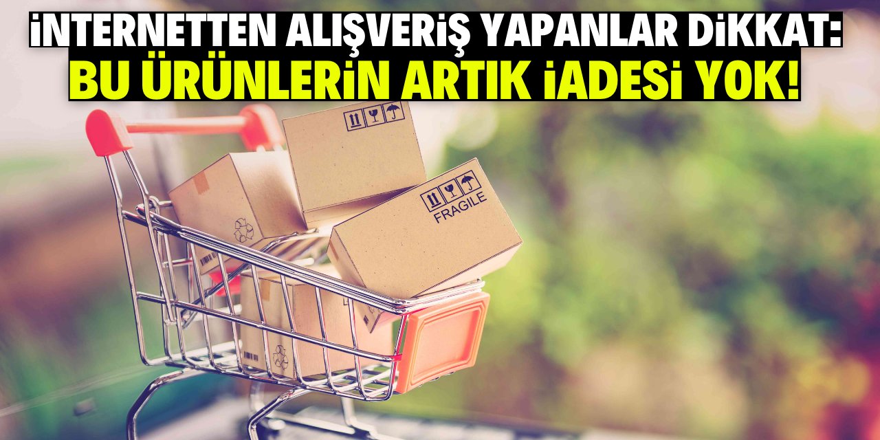 İnternetten alışveriş yapanlar dikkat:  Bu ürünlerin artık iadesi yok!