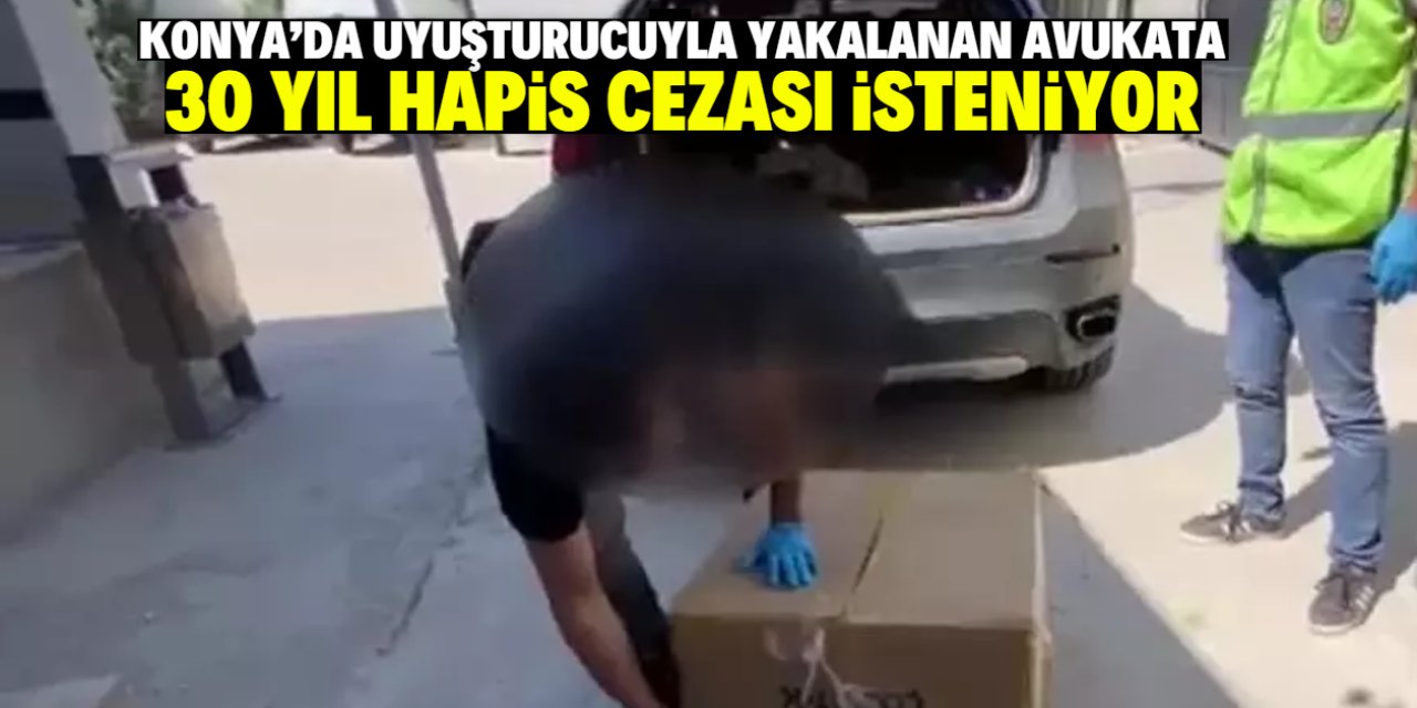 Konya'da uyuşturucuyla yakalanan avukata 30 yıl hapis cezası isteniyor