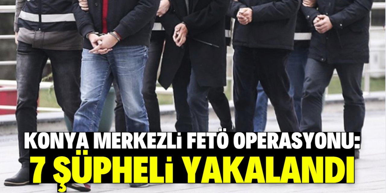 Konya merkezli FETÖ operasyonunda 7 şüpheli yakalandı