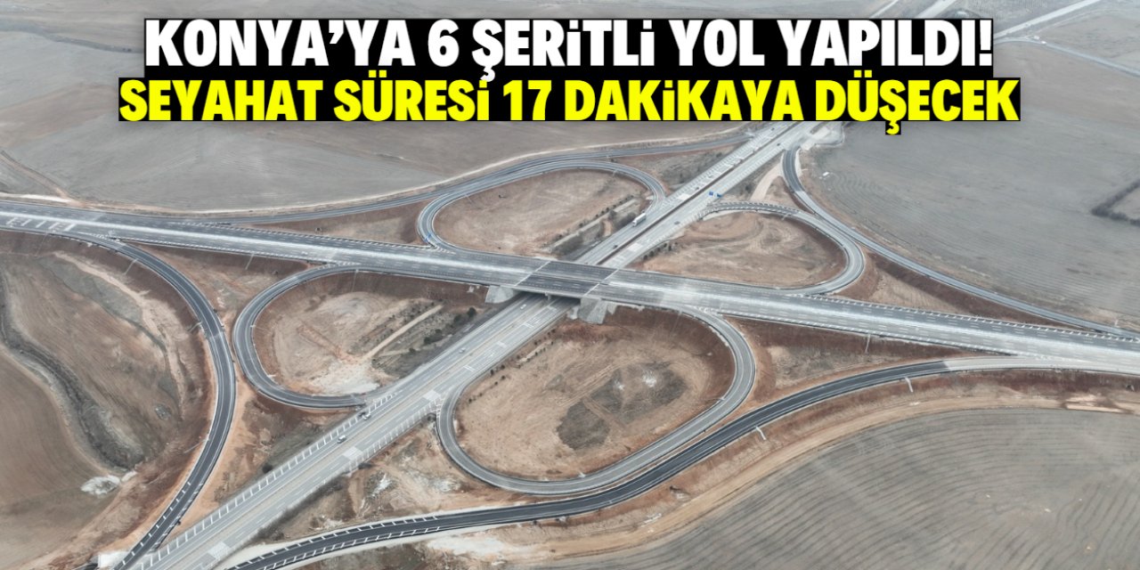 Konya'ya 6 şeritli yol müjdesi! Seyahat süresi 17 dakikaya düşecek