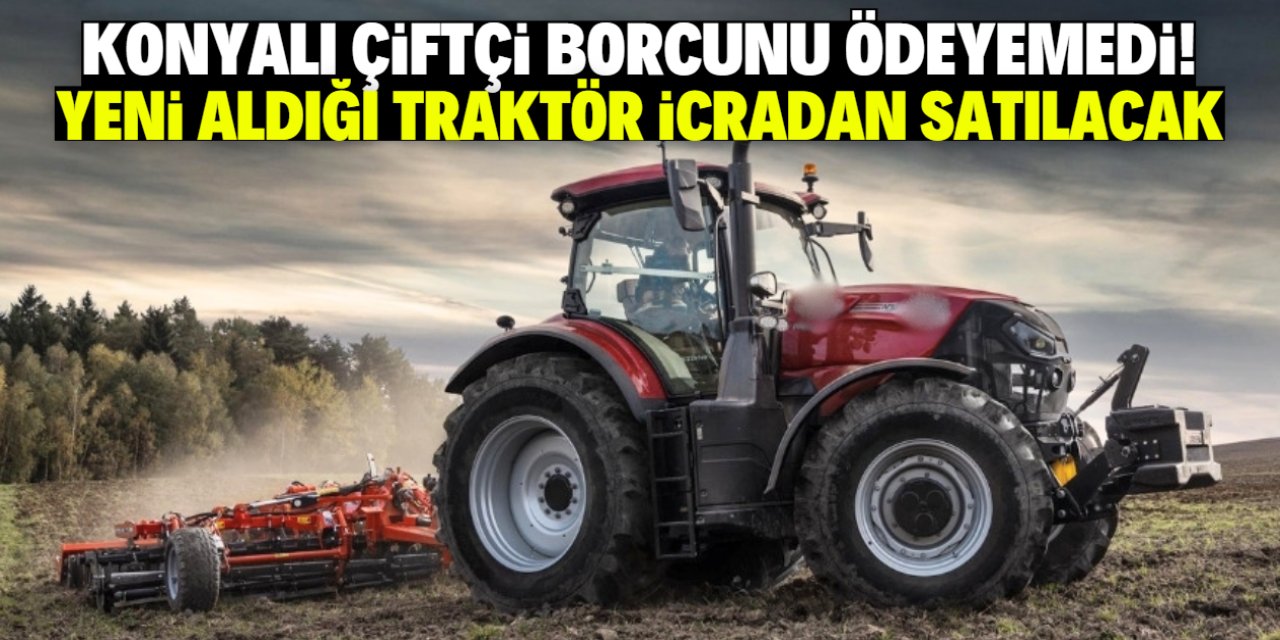 Konyalı çiftçi borcunu ödeyemedi! Yeni aldığı milyonluk traktör icradan satılacak