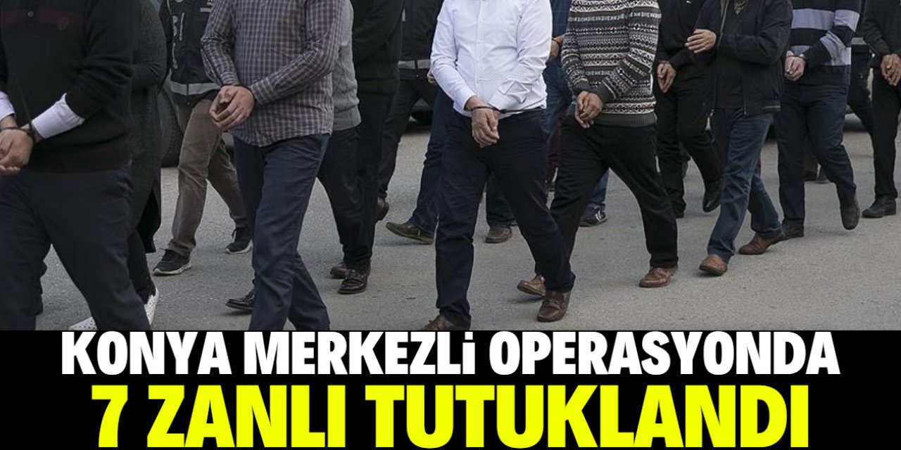 Konya merkezli operasyonda 7 zanlı tutuklandı