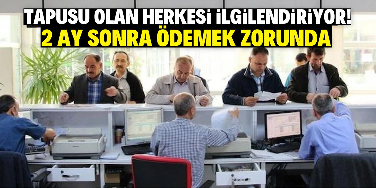 Tapusu olan herkesi ilgilendiriyor! 2 ay sonra ödemek zorunda
