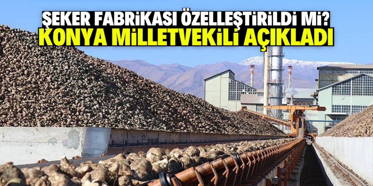 Şeker fabrikası özelleştirildi mi? Konya milletvekili açıkladı
