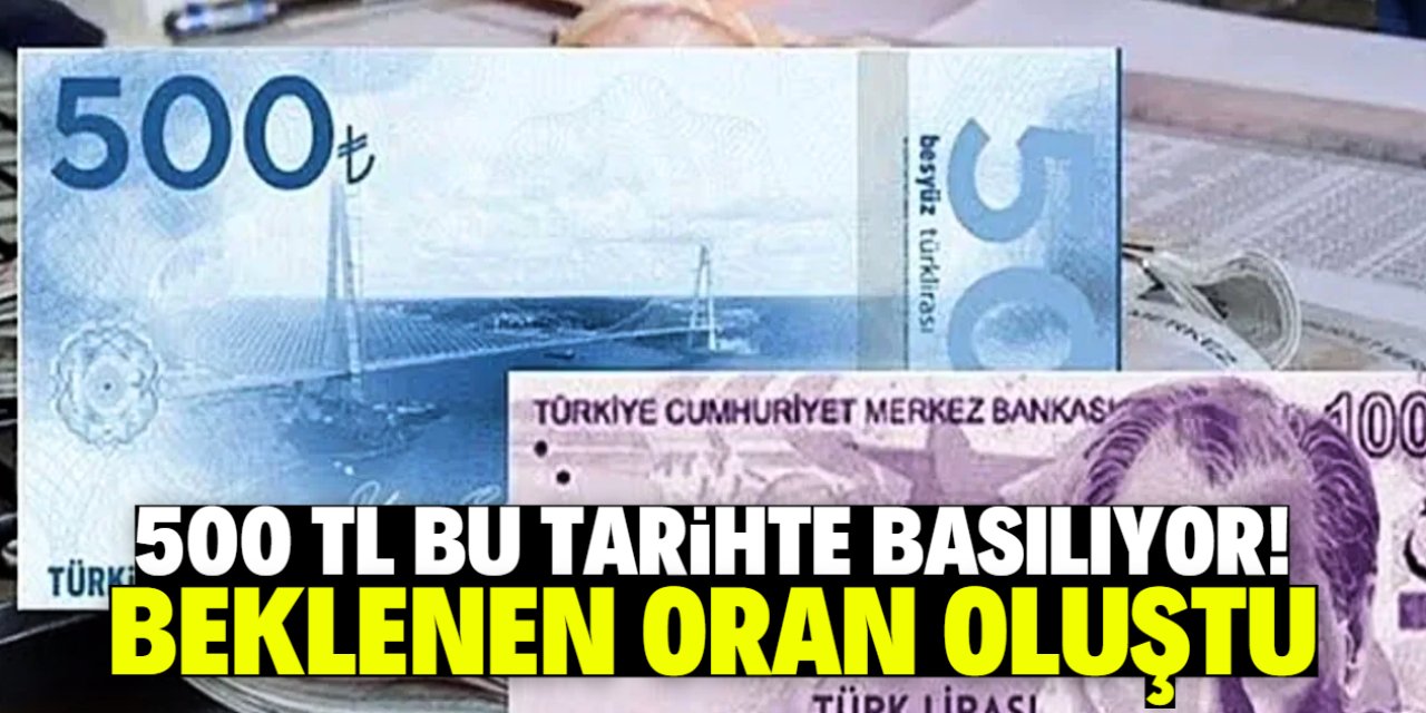 500 TL bu tarihte basılıyor! Beklenen oran oluştu