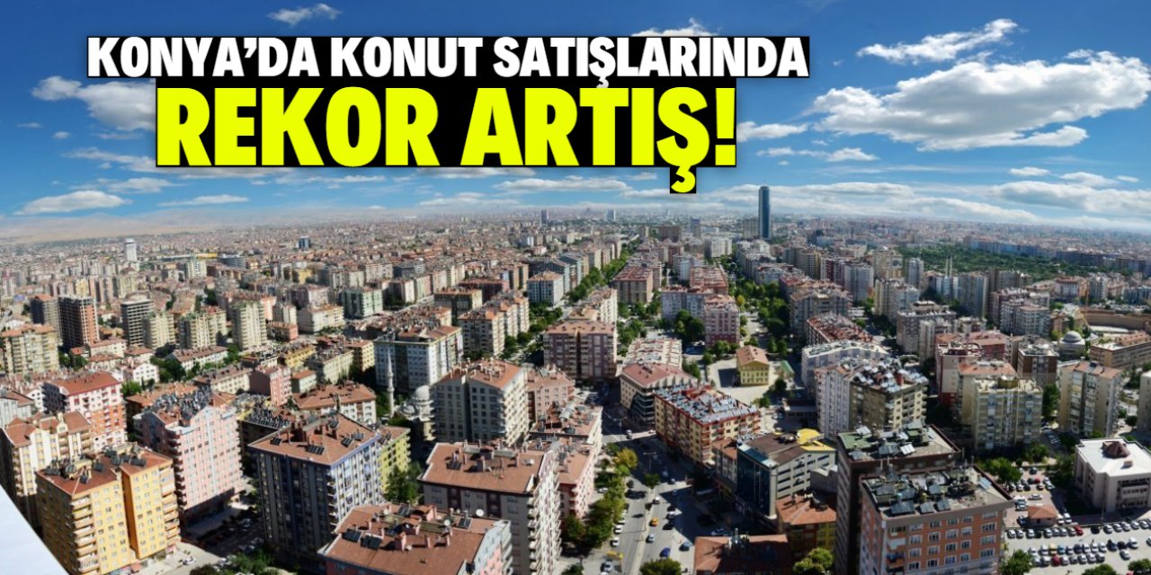 Konya'da konut satışlarında rekor artış!