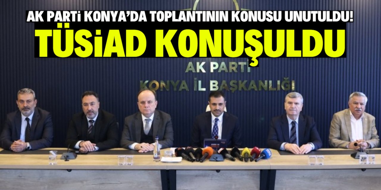 AK Parti Konya'da toplantının konusu unutuldu! TÜSİAD konuşuldu
