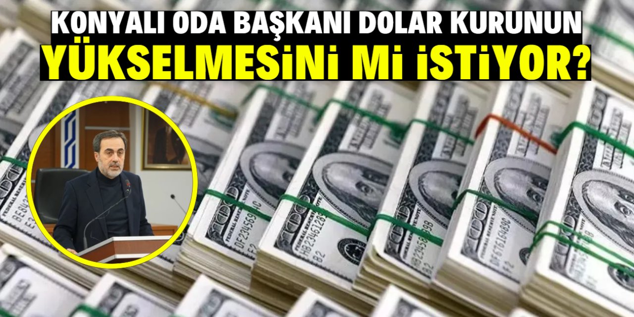 Konyalı oda başkanı dolar kurunun yükselmesini mi istiyor? İşte o açıklama