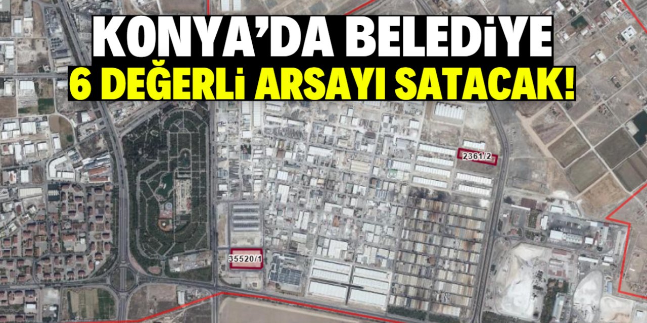 Konya'da belediye 6 değerli arsayı satacak! Toplam fiyatı 913 milyon TL