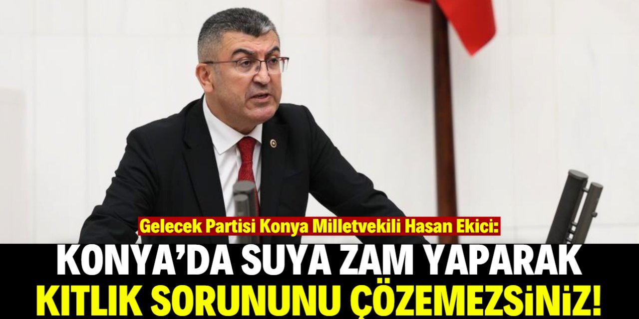 Hasan Ekici: Konya'da suya zam yaparak kıtlığı çözemezsiniz!