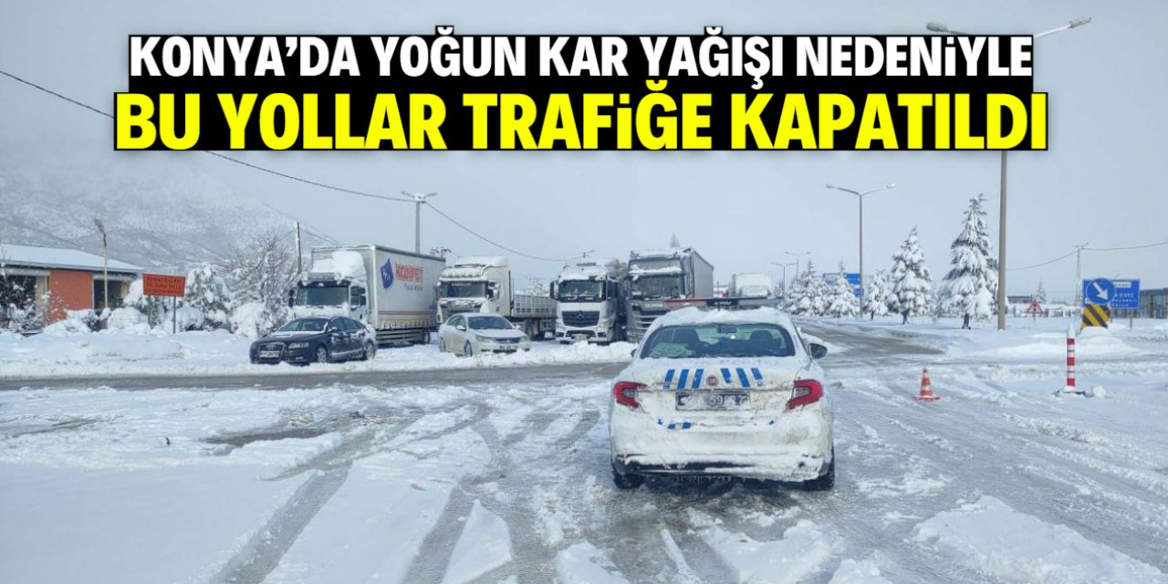 Konya'da yoğun kar yağışı nedeniyle bu yollar trafiğe kapatıldı
