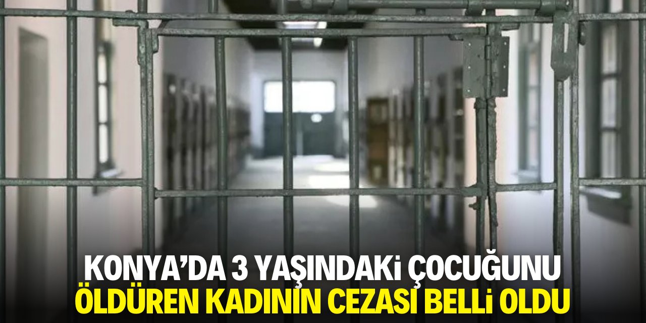 Konya'da 3 yaşındaki çocuğunu öldüren kadının cezası belli oldu