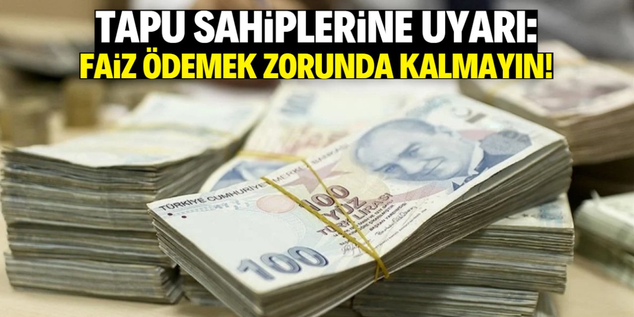 Tapu sahiplerine önemli uyarı! Faiz ödemek zorunda kalmayın