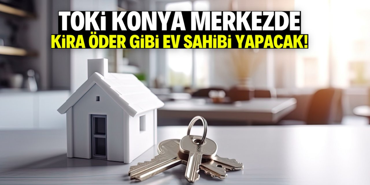 TOKİ Konya merkezde kira öder gibi ev sahibi yapacak! Taksitler çok uygun