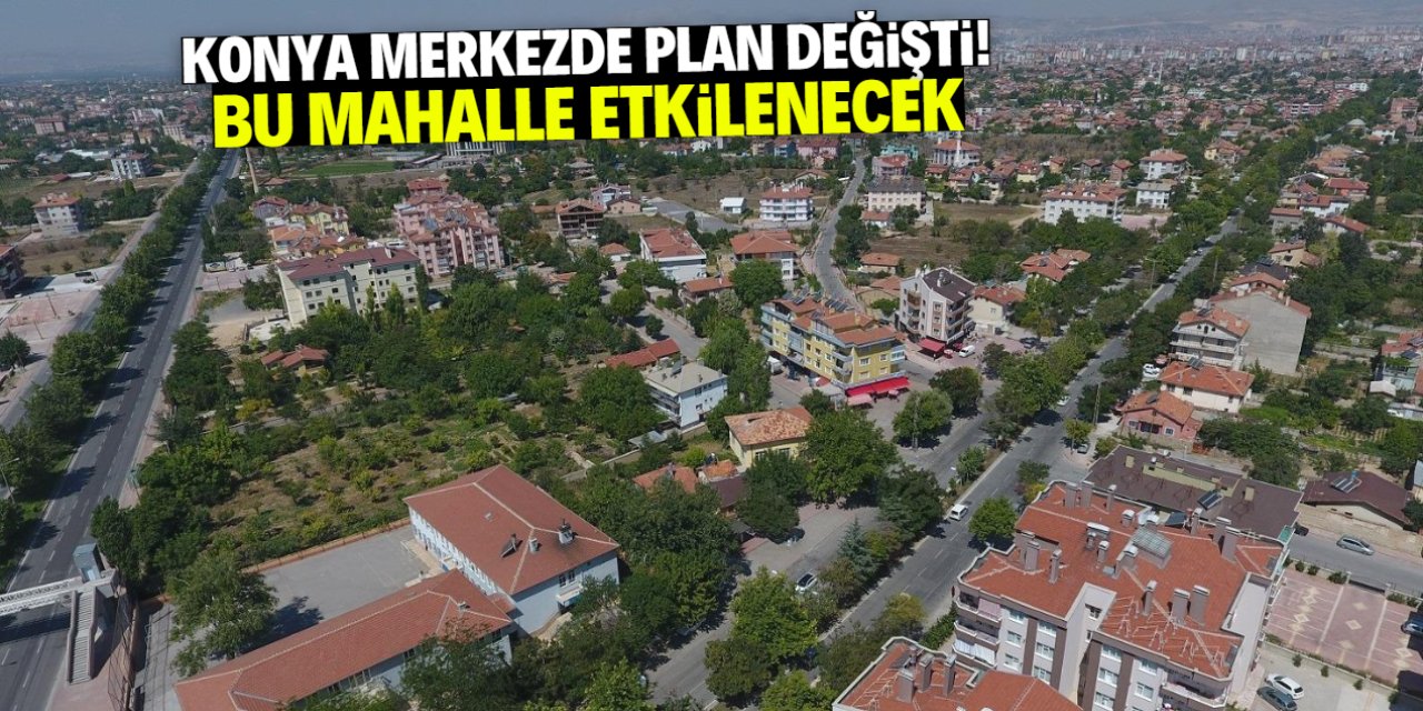 Konya merkezde plan değişti! Şimdilik bu mahalle etkilenecek