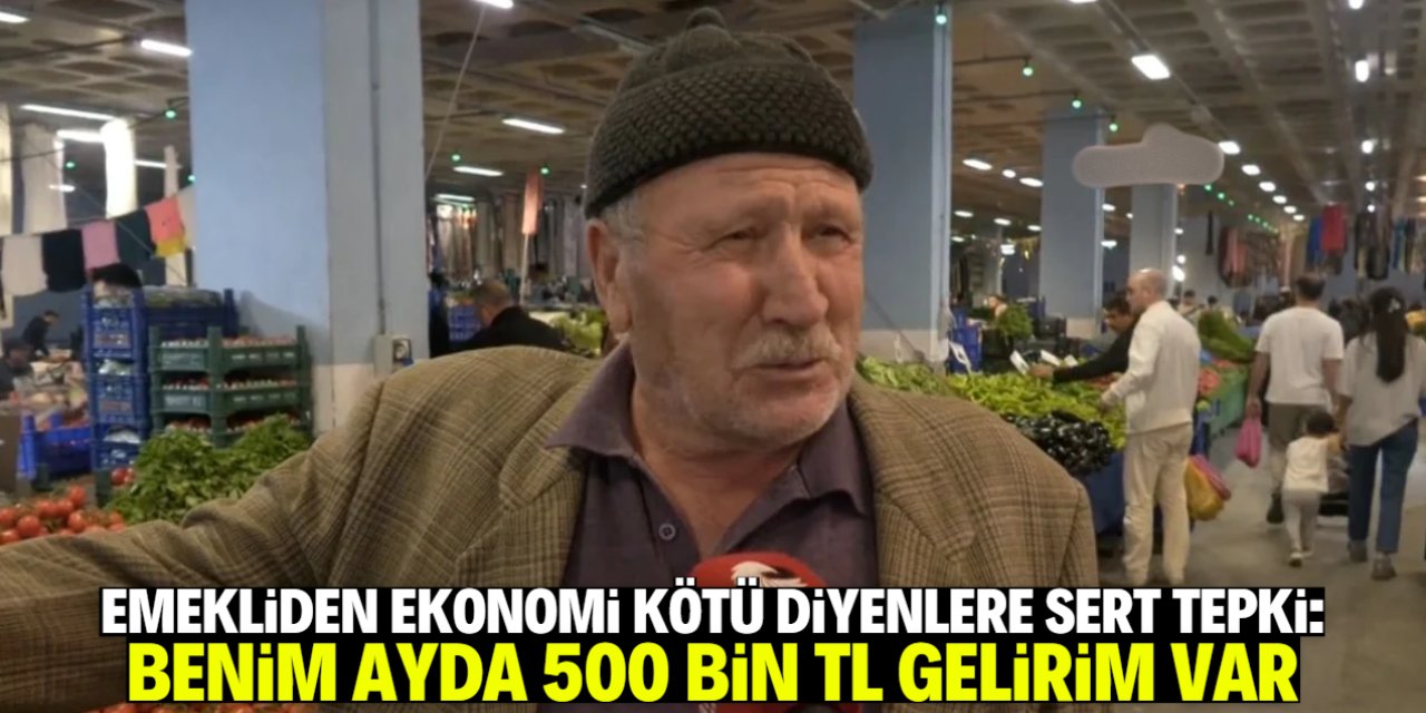 Emekliden 'ekonomi kötü' diyenlere tepki: Benim ayda 500 bin TL gelirim var!