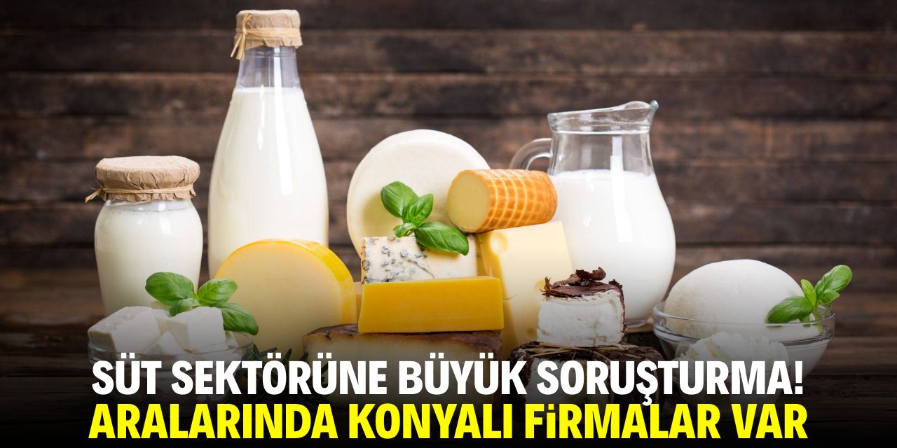 Süt sektörüne büyük soruşturma! Aralarında Konyalı firmalar var