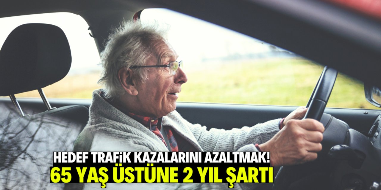Hedef trafik kazalarını önlemek! 65 yaş üstüne 2 yıl şartı geliyor