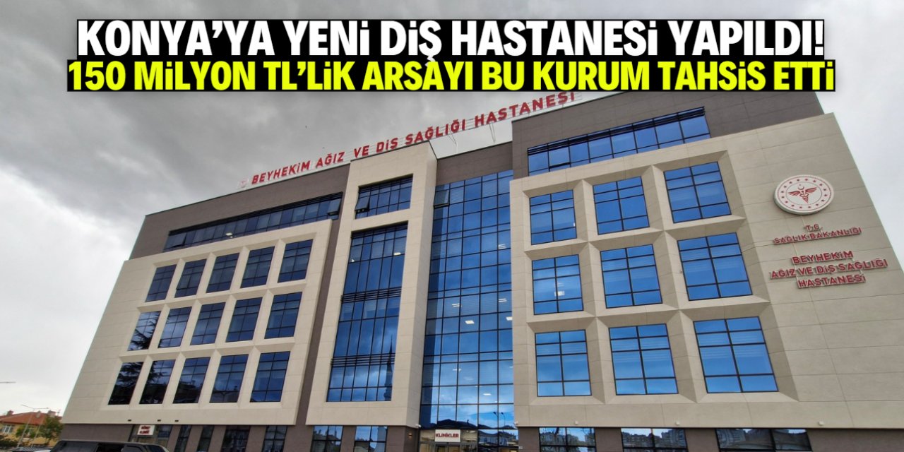 Konya'ya yeni diş hastanesi yapıldı! 150 milyon TL'lik arsayı bu kurum tahsis etti