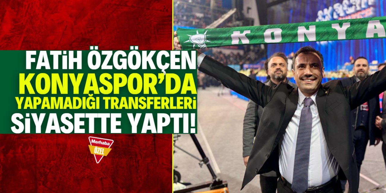 Özgökçen, Konyaspor’da yapamadığı transferleri siyasette yaptı!