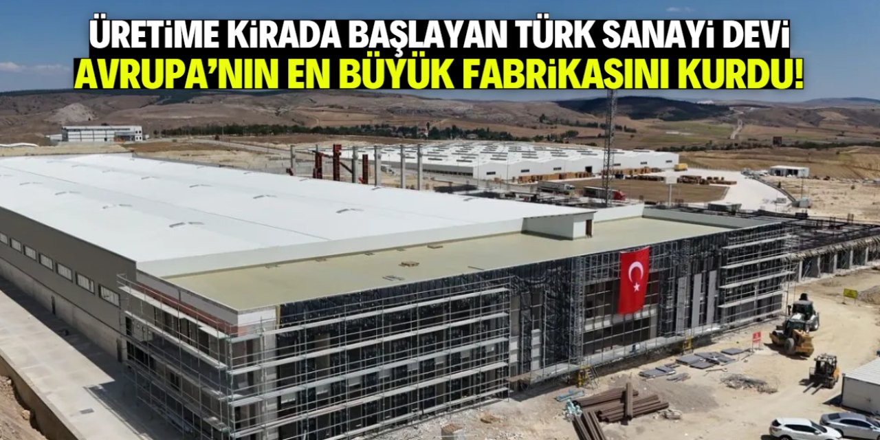 Türk sanayi devi üretime kirada başladı! Şimdi Avrupa'nın en büyük fabrikasını kurdu