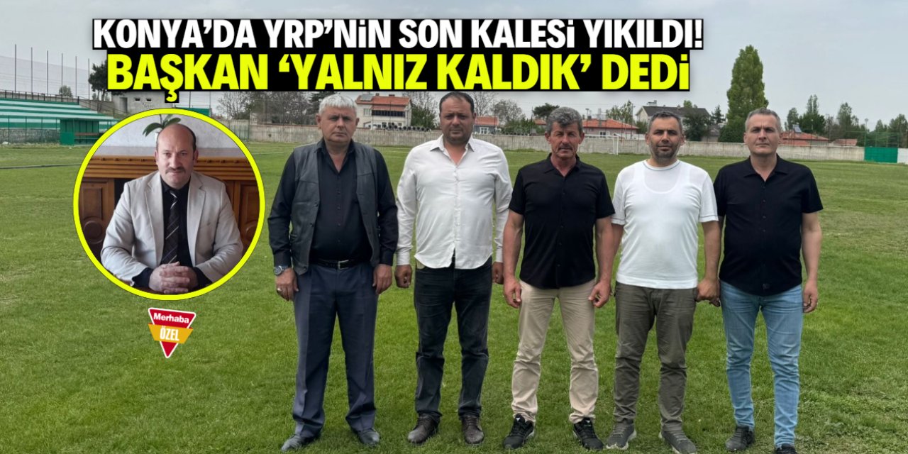 Konya'da YRP'nin son kalesi yıkıldı! Başkan 'Yalnız kaldık' dedi