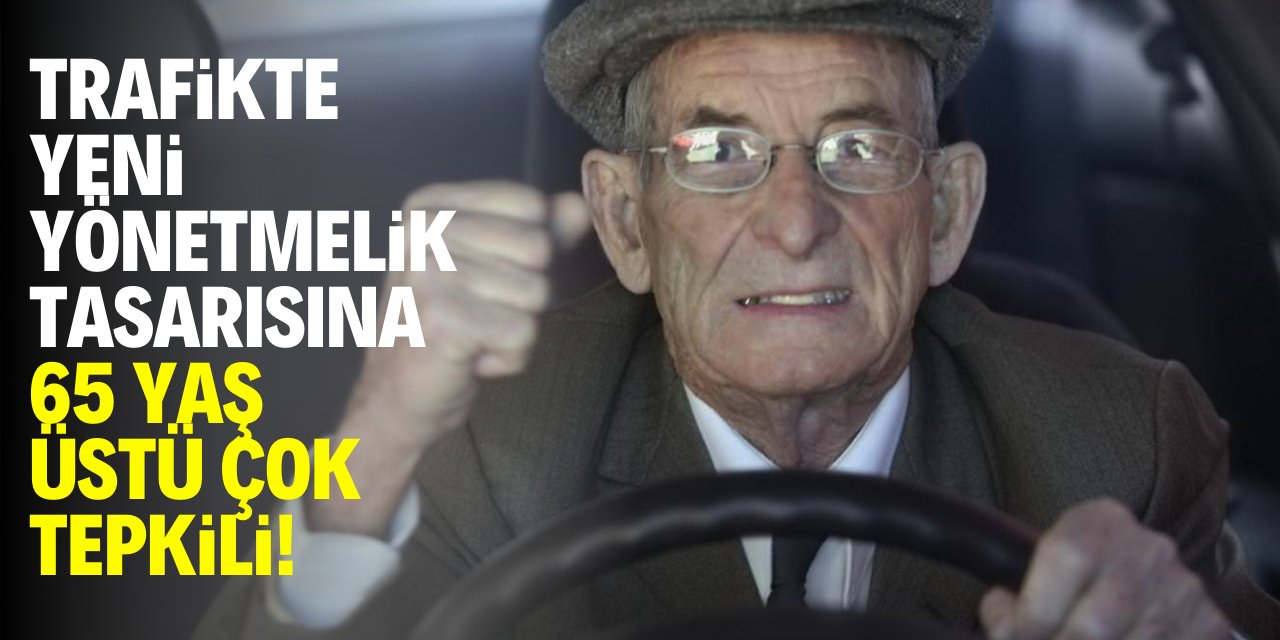 Trafikte yeni yönetmelik tasarısına 65 yaş üstünden büyük tepki!