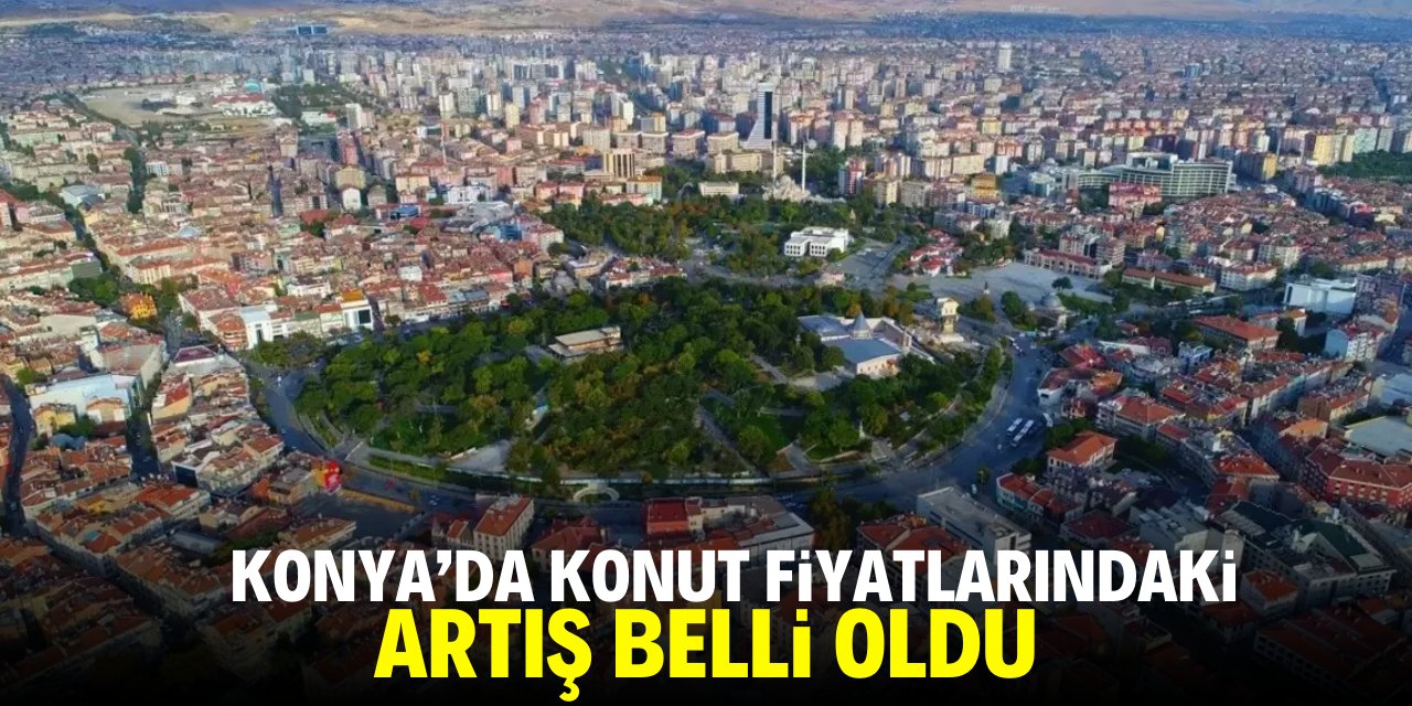 Konya'da konut fiyatlarındaki artış belli oldu