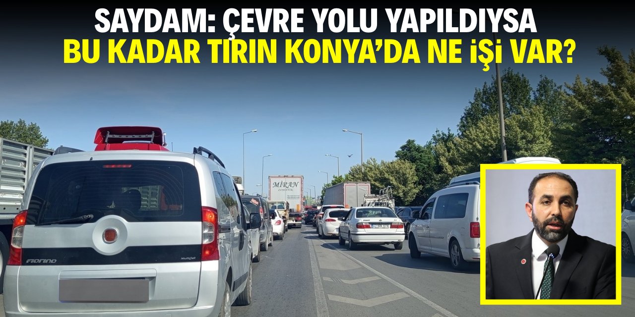 Saydam: Çevre yolu açıldıysa bu kadar tırın Konya'da ne işi var?