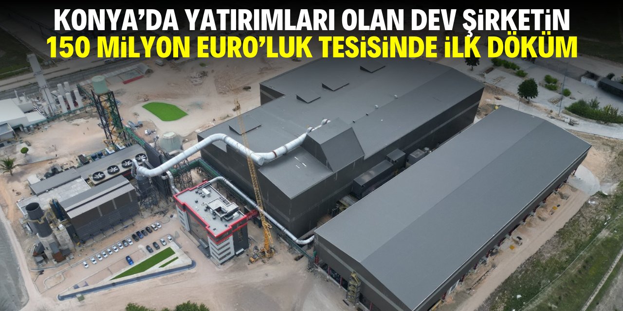 Konya'da yatırımları olan dev şirketin 150 milyon Euro'luk tesisinde ilk döküm