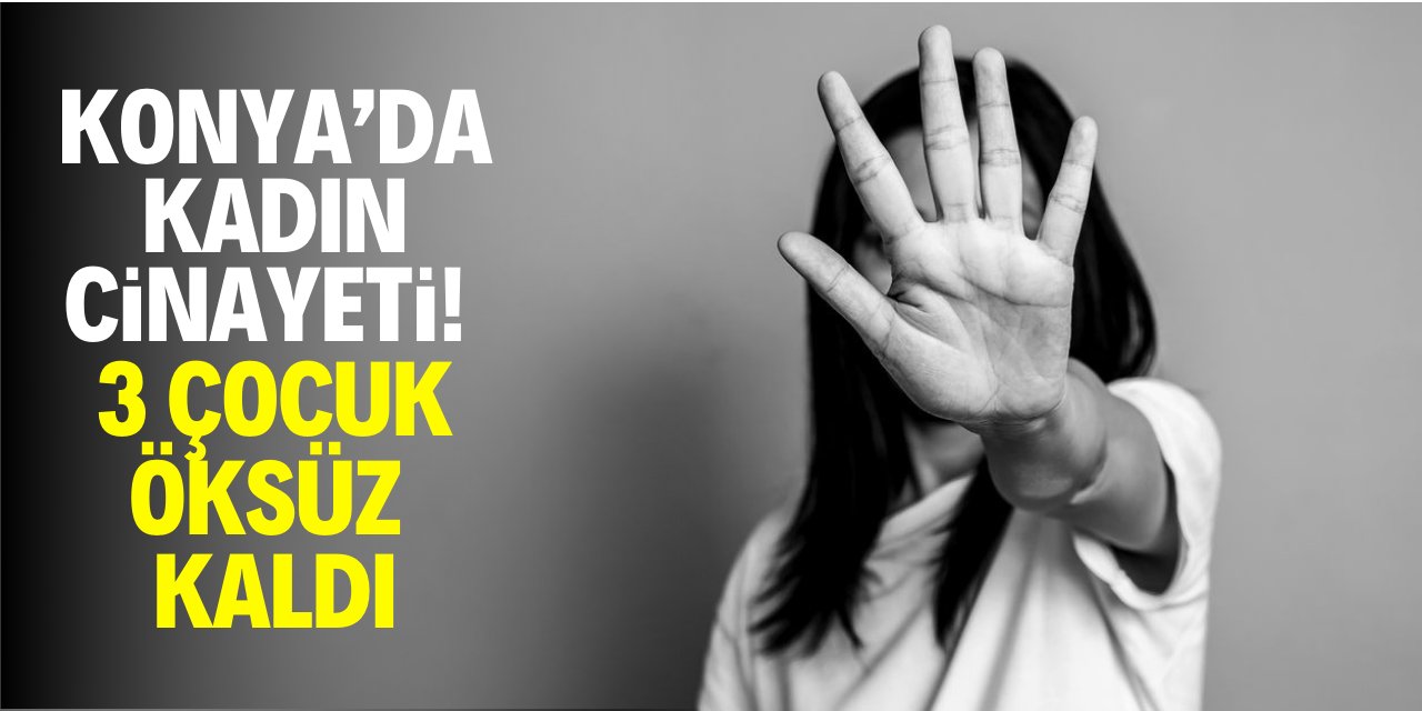 Konya'da kadın cinayeti! 3 çocuk öksüz kaldı