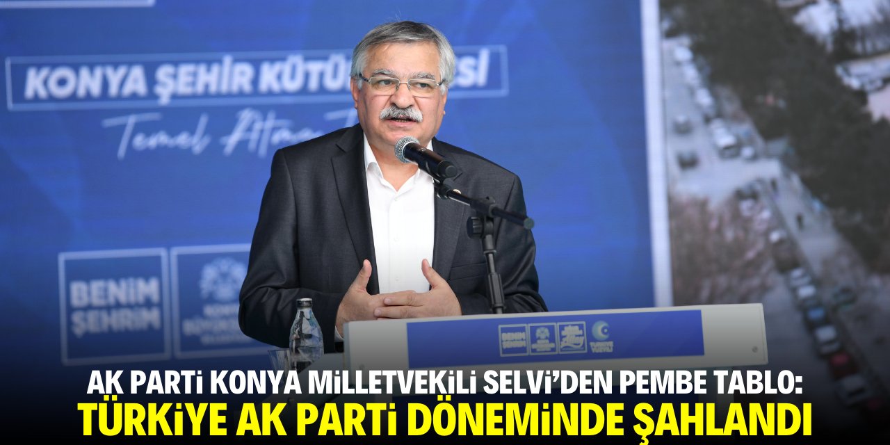 AK Parti Konya Milletvekili Selvi'den pembe tablo: Türkiye AK Parti döneminde şahlandı