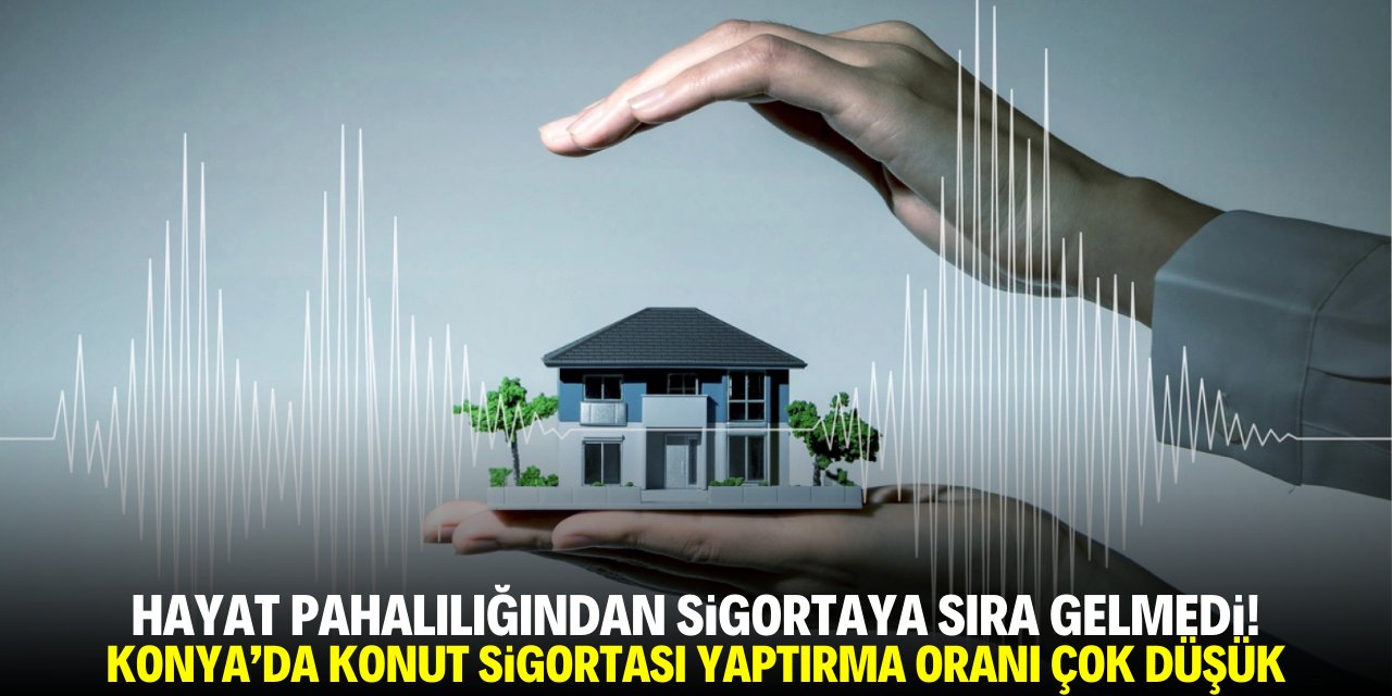 Hayat pahalılığından sigortaya sıra gelmedi! Konya'da konut sigortası yaptırma oranı çok düşük