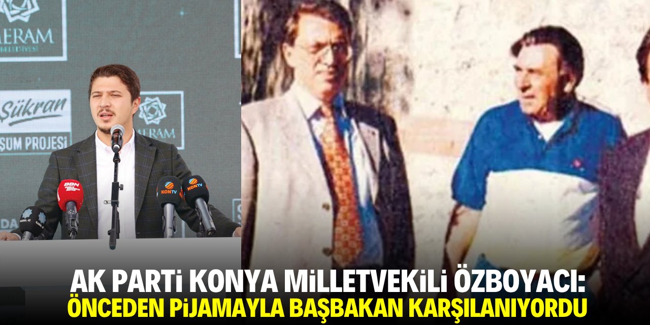 AK Parti Konya Milletvekili Özboyacı: Önceden pijamayla başbakan karşılanıyordu