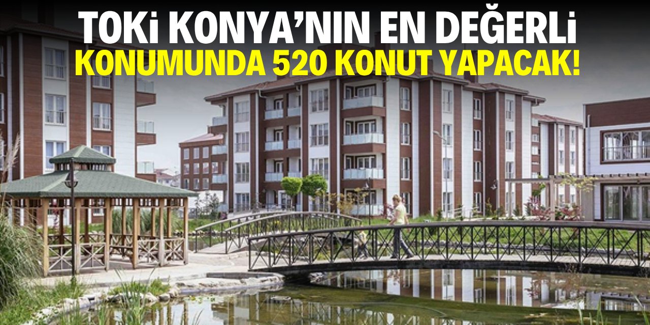 TOKİ Konya’nın en değerli konumunda 520 konut yapacak!