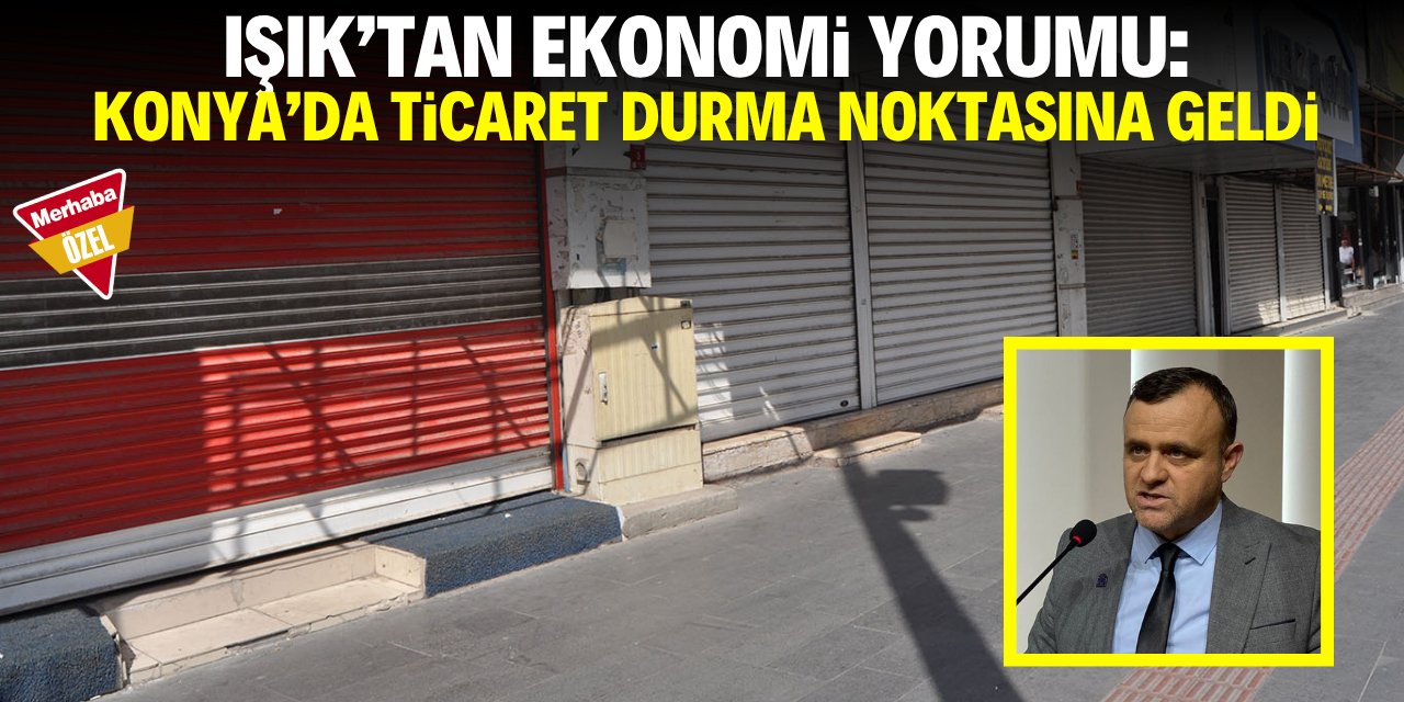 Işık'tan ekonomi yorumu: Konya'da ticaret durma noktasına geldi