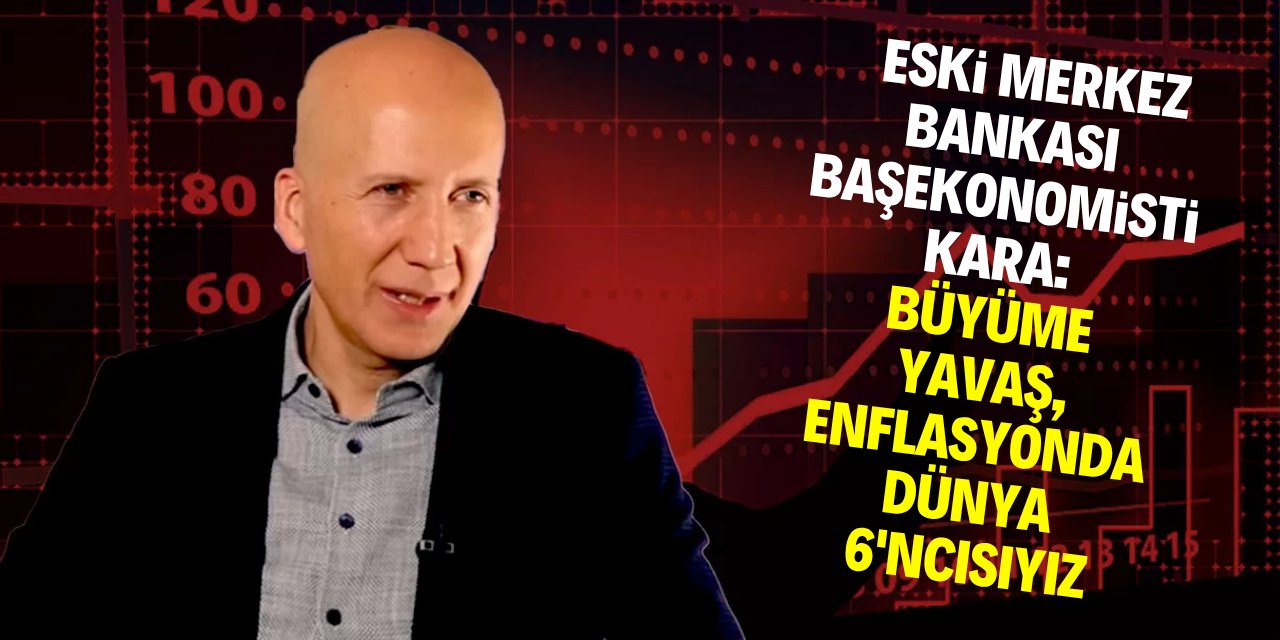Eski Merkez Bankası Başekonomisti Kara: Büyüme yavaş, enflasyonda 6'ncıyız