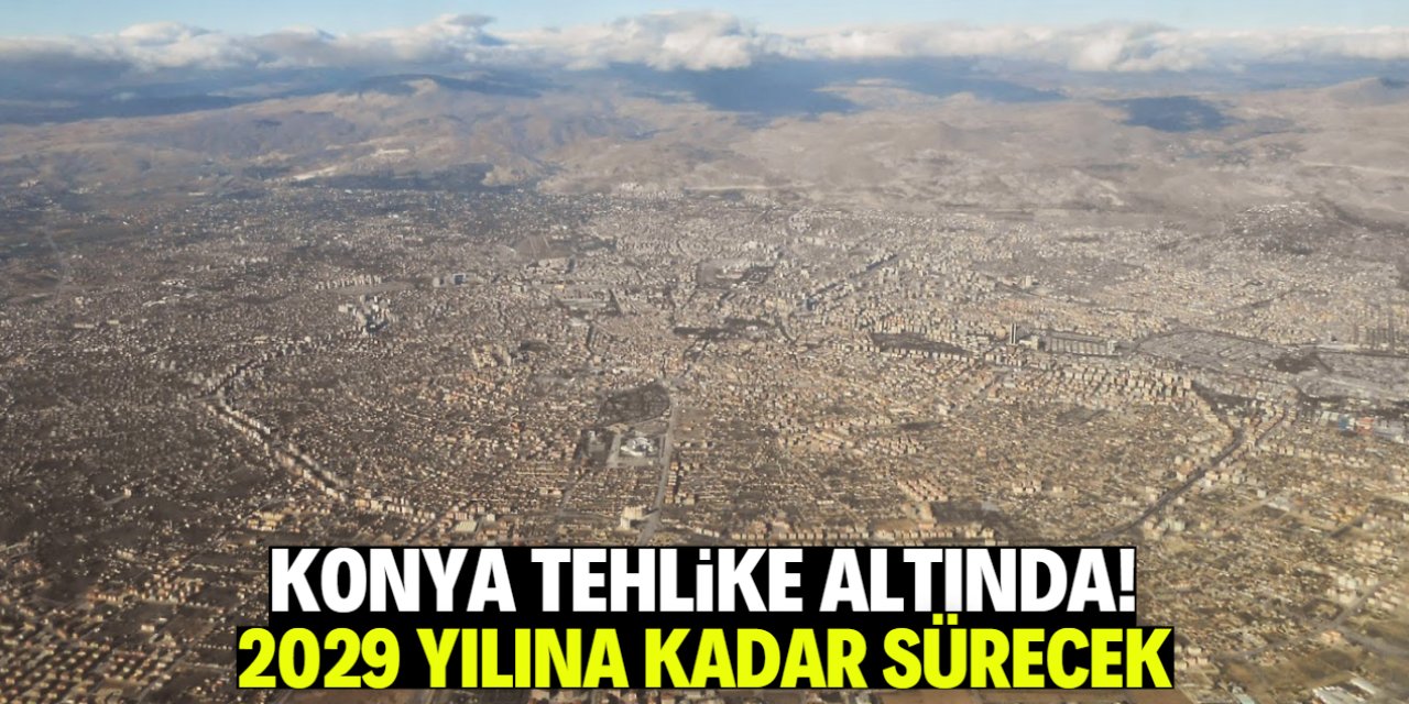 Konya tehlike altında! 2029 yılına kadar sürecek