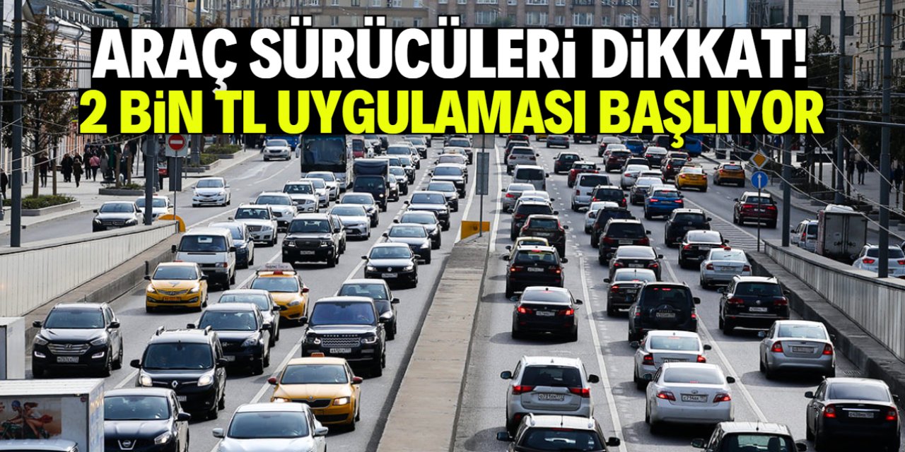 Araç sürücüleri dikkat! 2 bin TL uygulaması bu tarihte başlıyor