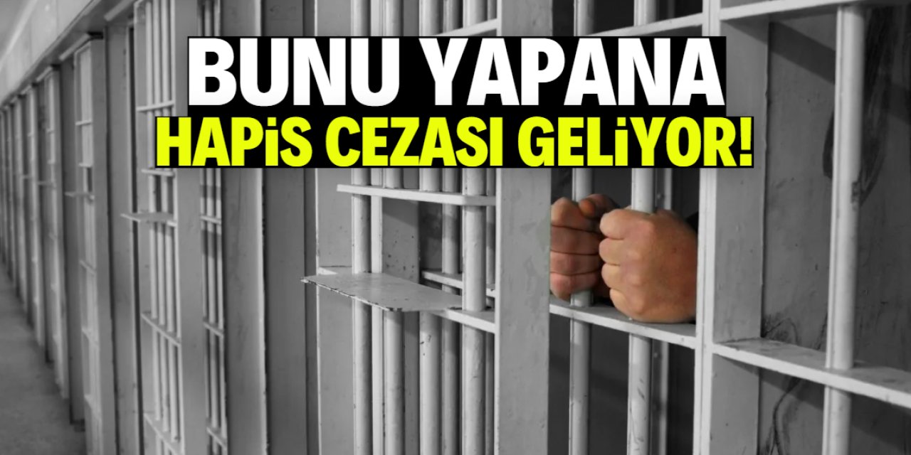 Bunu yapana hapis cezası geliyor!
