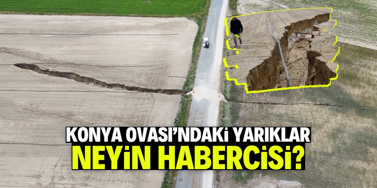 Konya Ovası'ndaki yarıklar neyin habercisi? 100 metreyi buluyor