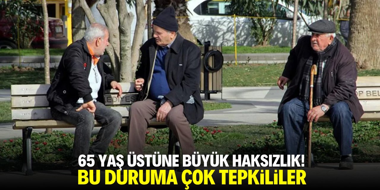 65 yaş üstüne büyük haksızlık! Bu duruma çok tepkililer