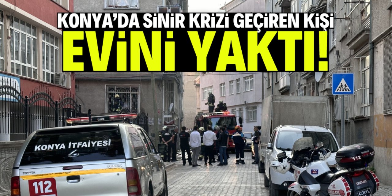 Konya'da sinir krizi geçiren kişi evini yaktı!