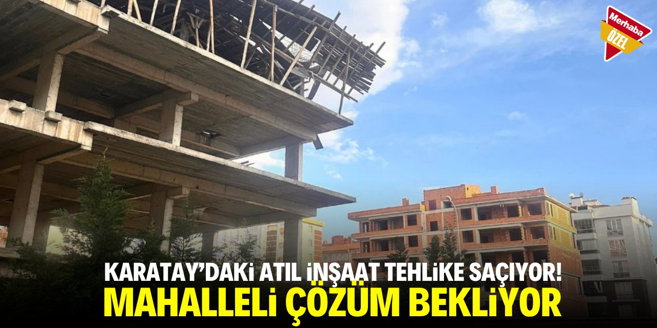 Karatay’daki atıl inşaat tehlike saçıyor! Mahalleli çözüm bekliyor