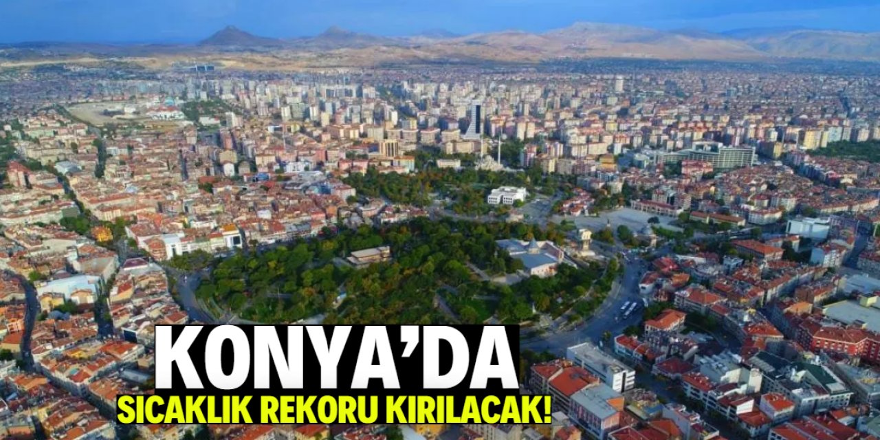 Konya'da sıcaklık rekoru kırılacak! Bu tarihe dikkat