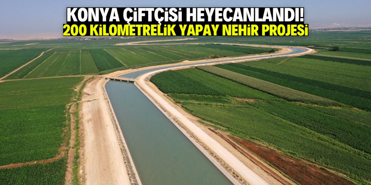 Konya çiftçisi heyecanlandı! 200 kilometre uzunluğunda yapay nehir projesi