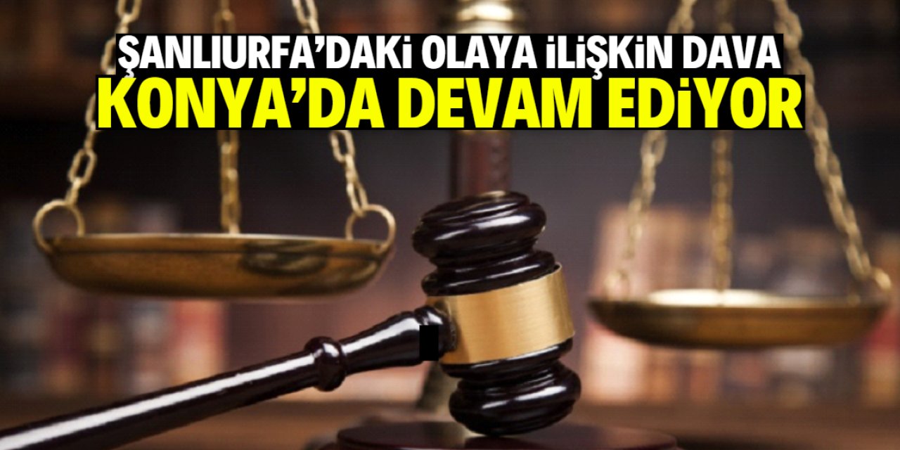 Şanlıurfa'daki kavgaya ilişkin dava Konya'da devam ediyor
